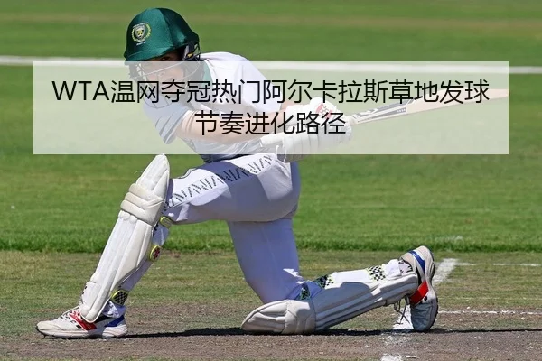 WTA温网夺冠热门阿尔卡拉斯草地发球节奏进化路径